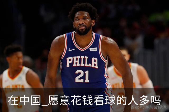 在中国 愿意花钱看球的人多吗