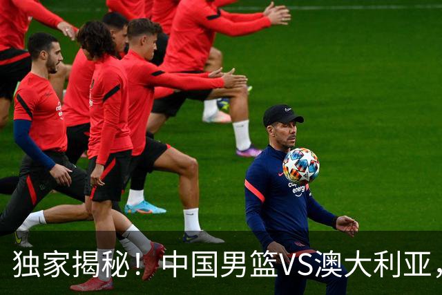 独家揭秘！中国男篮VS澳大利亚，杨瀚森悬念揭开，郭士强疑放大招