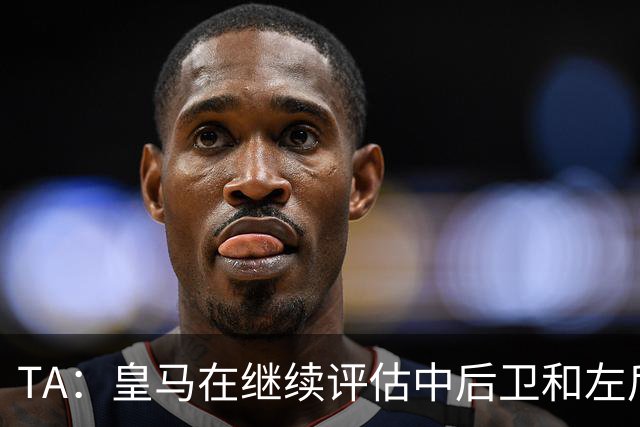 TA：皇马在继续评估中后卫和左后卫引援，也需要决定帕斯的未来
